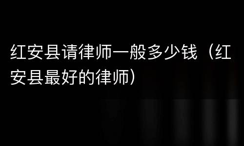 红安县请律师一般多少钱（红安县最好的律师）