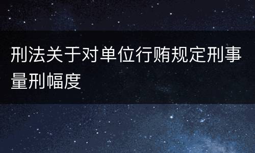刑法关于对单位行贿规定刑事量刑幅度
