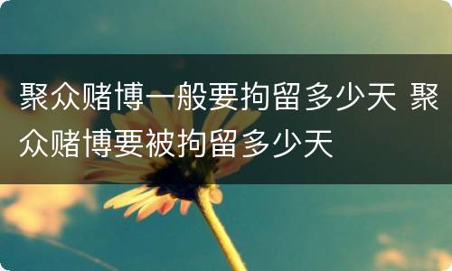 聚众赌博一般要拘留多少天 聚众赌博要被拘留多少天