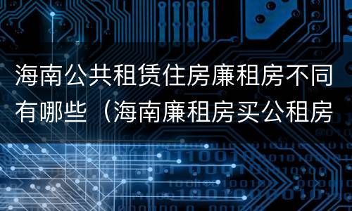 海南公共租赁住房廉租房不同有哪些（海南廉租房买公租房后悔了）