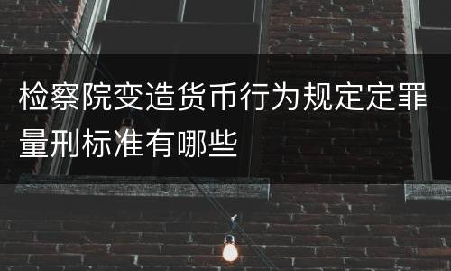 检察院变造货币行为规定定罪量刑标准有哪些