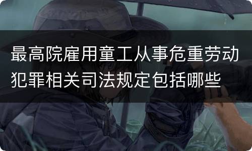 最高院雇用童工从事危重劳动犯罪相关司法规定包括哪些