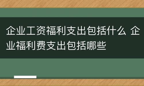 企业工资福利支出包括什么 企业福利费支出包括哪些