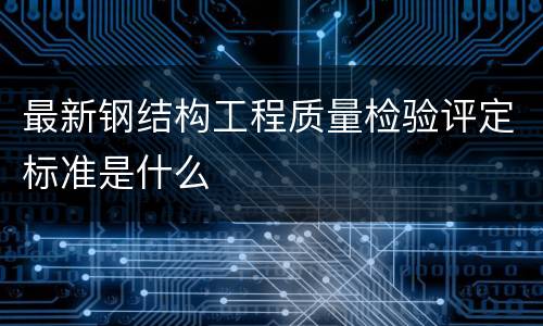 最新钢结构工程质量检验评定标准是什么