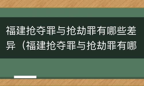 福建抢夺罪与抢劫罪有哪些差异（福建抢夺罪与抢劫罪有哪些差异和不同）