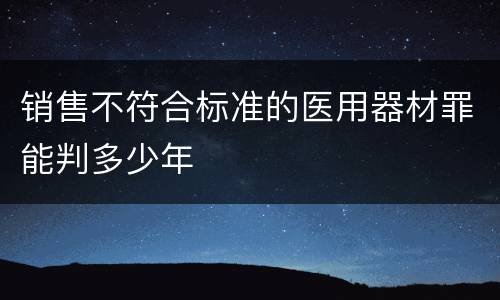 销售不符合标准的医用器材罪能判多少年