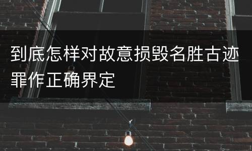到底怎样对故意损毁名胜古迹罪作正确界定