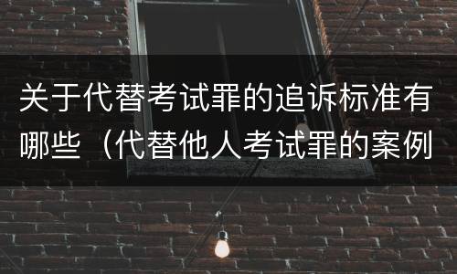 关于代替考试罪的追诉标准有哪些（代替他人考试罪的案例分析）
