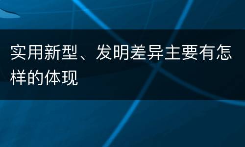 实用新型、发明差异主要有怎样的体现