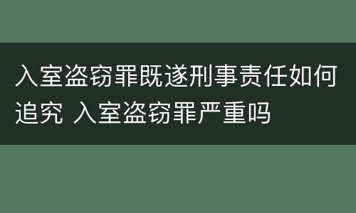 入室盗窃罪既遂刑事责任如何追究 入室盗窃罪严重吗