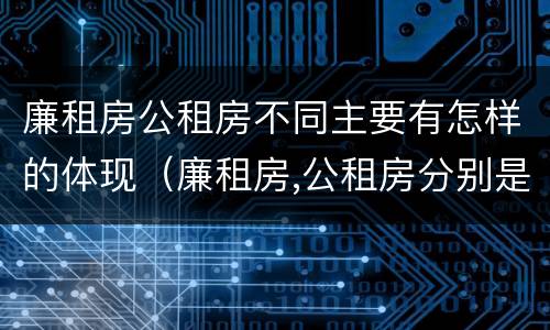 廉租房公租房不同主要有怎样的体现（廉租房,公租房分别是什么意思?）