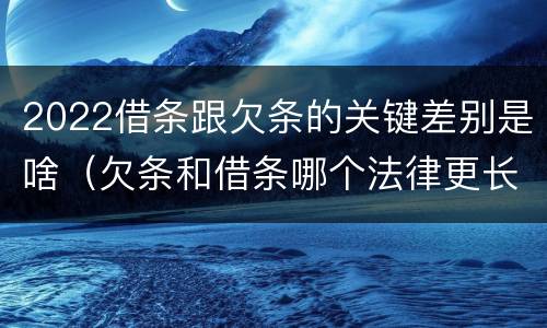 2022借条跟欠条的关键差别是啥（欠条和借条哪个法律更长）