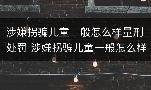 涉嫌拐骗儿童一般怎么样量刑处罚 涉嫌拐骗儿童一般怎么样量刑处罚多少钱