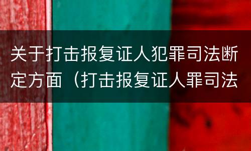 关于打击报复证人犯罪司法断定方面（打击报复证人罪司法解释）