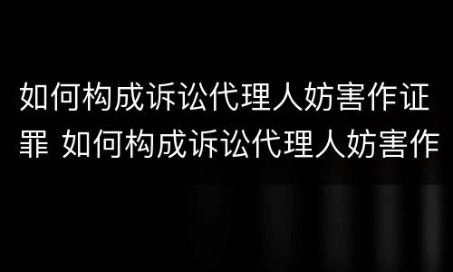 如何构成诉讼代理人妨害作证罪 如何构成诉讼代理人妨害作证罪立案标准