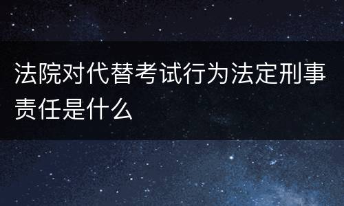法院对代替考试行为法定刑事责任是什么