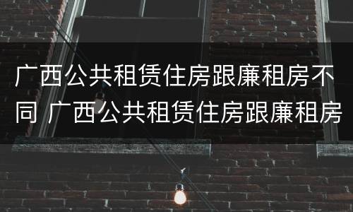 广西公共租赁住房跟廉租房不同 广西公共租赁住房跟廉租房不同的区别