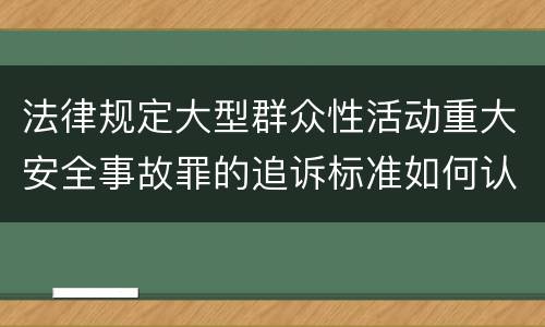 法律规定大型群众性活动重大安全事故罪的追诉标准如何认定