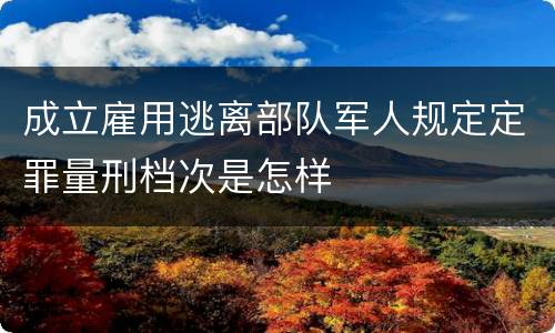 成立雇用逃离部队军人规定定罪量刑档次是怎样