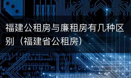 福建公租房与廉租房有几种区别（福建省公租房）