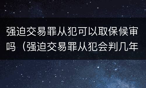 强迫交易罪从犯可以取保候审吗（强迫交易罪从犯会判几年）