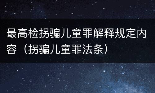 最高检拐骗儿童罪解释规定内容（拐骗儿童罪法条）