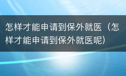怎样才能申请到保外就医（怎样才能申请到保外就医呢）
