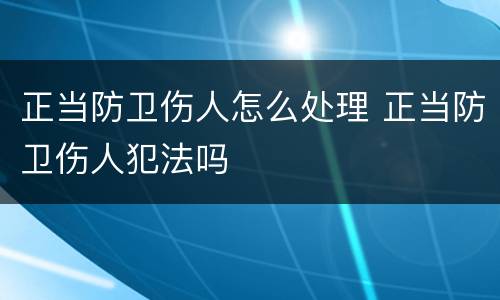 正当防卫伤人怎么处理 正当防卫伤人犯法吗