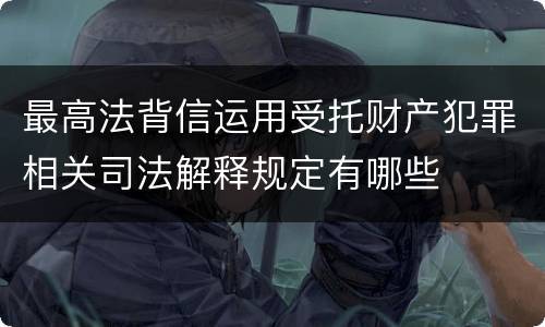 最高法背信运用受托财产犯罪相关司法解释规定有哪些
