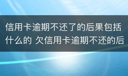信用卡逾期不还了的后果包括什么的 欠信用卡逾期不还的后果