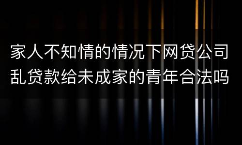 家人不知情的情况下网贷公司乱贷款给未成家的青年合法吗