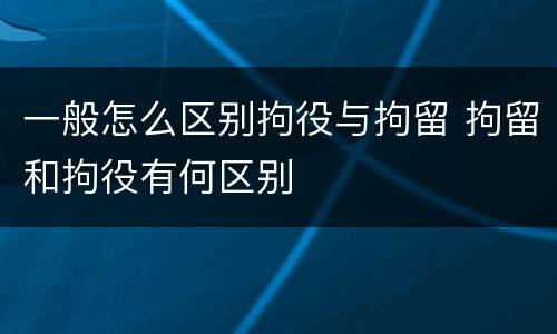 一般怎么区别拘役与拘留 拘留和拘役有何区别