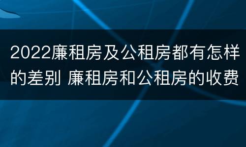 2022廉租房及公租房都有怎样的差别 廉租房和公租房的收费标准