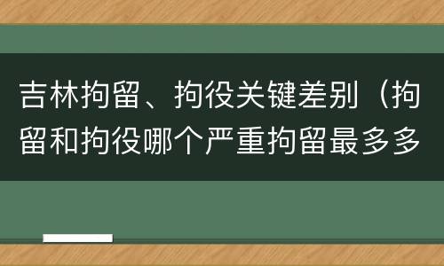 吉林拘留、拘役关键差别（拘留和拘役哪个严重拘留最多多少天）