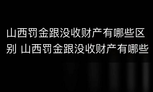 山西罚金跟没收财产有哪些区别 山西罚金跟没收财产有哪些区别呢
