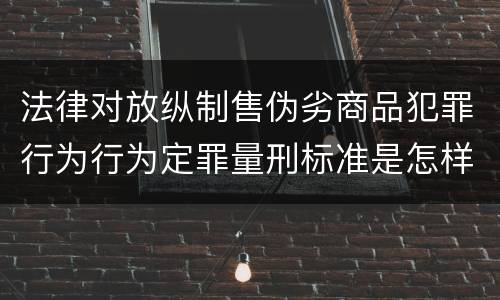 法律对放纵制售伪劣商品犯罪行为行为定罪量刑标准是怎样