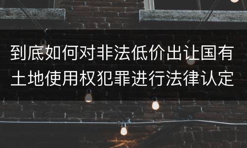 到底如何对非法低价出让国有土地使用权犯罪进行法律认定