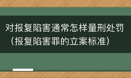 对报复陷害通常怎样量刑处罚（报复陷害罪的立案标准）