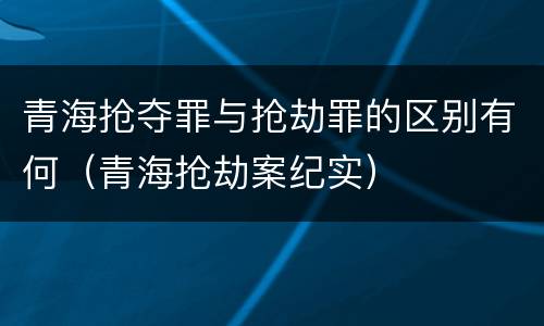 青海抢夺罪与抢劫罪的区别有何（青海抢劫案纪实）