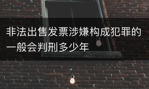 非法出售发票涉嫌构成犯罪的一般会判刑多少年