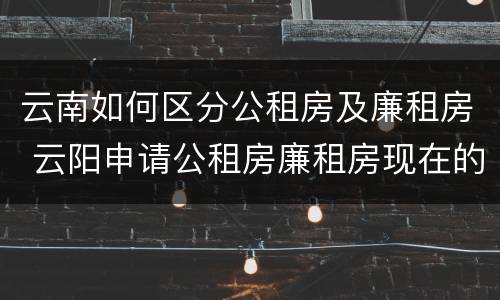 云南如何区分公租房及廉租房 云阳申请公租房廉租房现在的什么地方