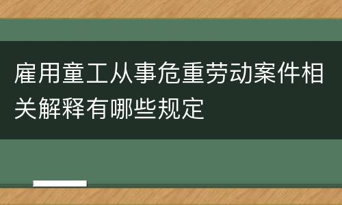雇用童工从事危重劳动案件相关解释有哪些规定