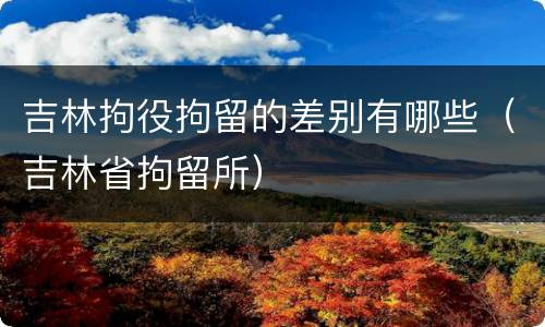 吉林拘役拘留的差别有哪些（吉林省拘留所）