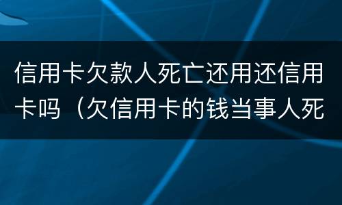 信用卡欠款人死亡还用还信用卡吗（欠信用卡的钱当事人死亡还用还吗）