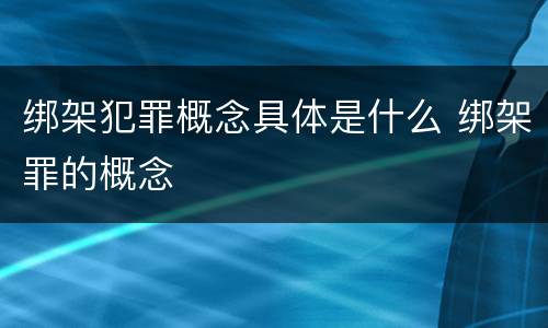 绑架犯罪概念具体是什么 绑架罪的概念