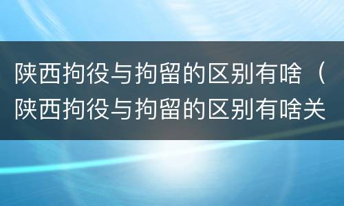陕西拘役与拘留的区别有啥（陕西拘役与拘留的区别有啥关系）