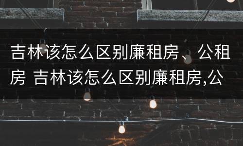 吉林该怎么区别廉租房、公租房 吉林该怎么区别廉租房,公租房和住宅