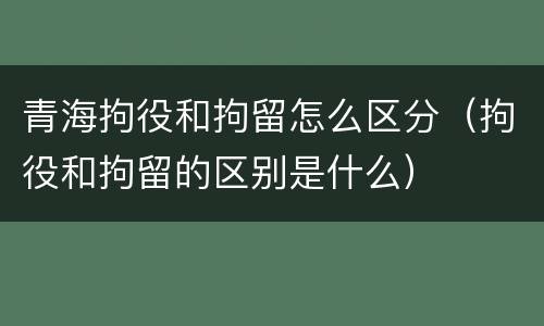 青海拘役和拘留怎么区分（拘役和拘留的区别是什么）