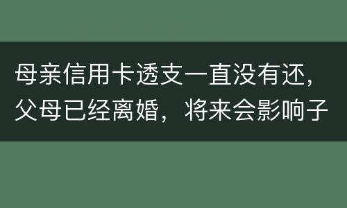 母亲信用卡透支一直没有还，父母已经离婚，将来会影响子女吗
