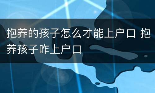 抱养的孩子怎么才能上户口 抱养孩子咋上户口